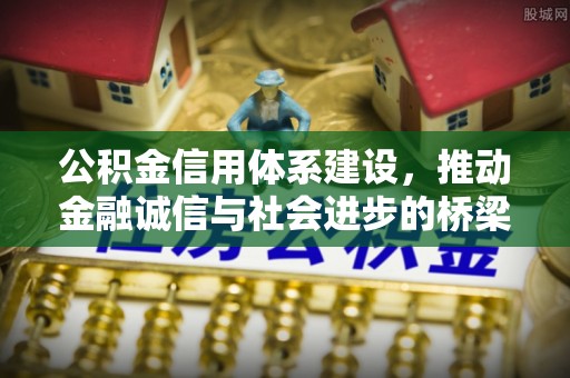 酉阳公积金信用体系建设，推动金融诚信与社会进步的桥梁