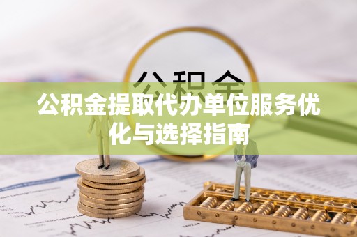 酉阳公积金提取代办单位服务优化与选择指南