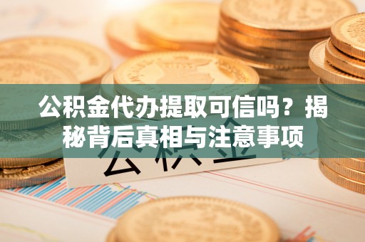 酉阳公积金代办提取可信吗？揭秘背后真相与注意事项