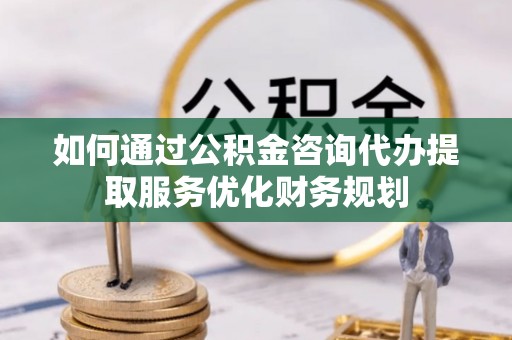 酉阳如何通过公积金咨询代办提取服务优化财务规划
