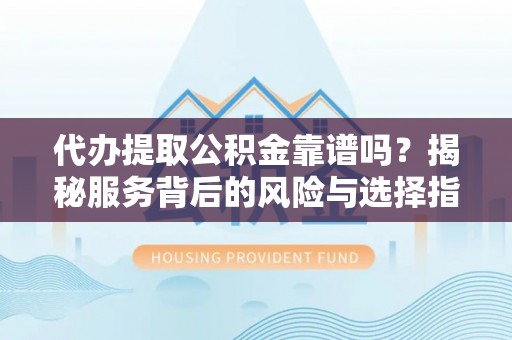 酉阳代办提取公积金靠谱吗？揭秘服务背后的风险与选择指南