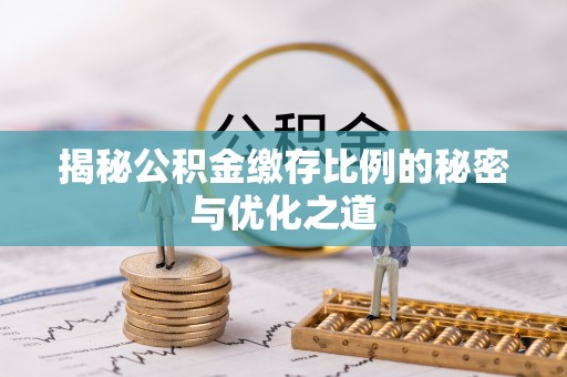 酉阳揭秘公积金缴存比例的秘密与优化之道