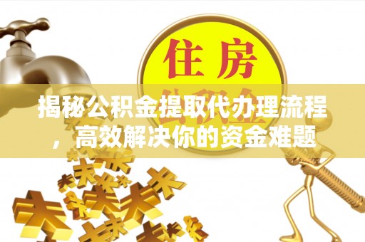 酉阳揭秘公积金提取代办理流程，高效解决你的资金难题