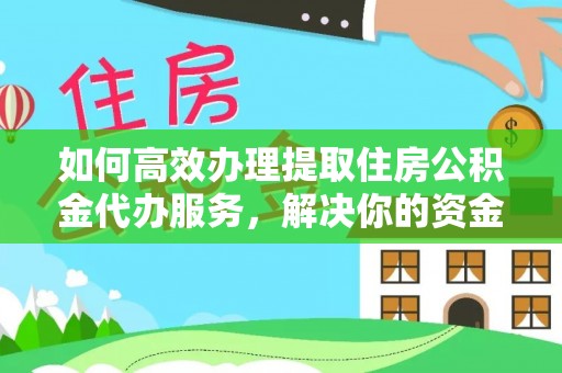 酉阳如何高效办理提取住房公积金代办服务，解决你的资金需求
