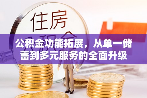 酉阳公积金功能拓展，从单一储蓄到多元服务的全面升级