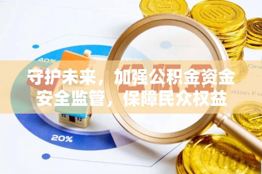 酉阳守护未来，加强公积金资金安全监管，保障民众权益