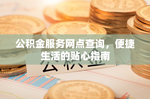 酉阳公积金服务网点查询，便捷生活的贴心指南