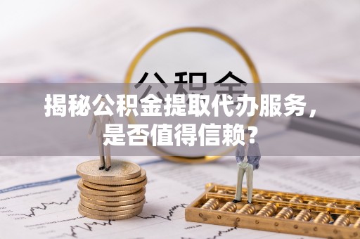 酉阳揭秘公积金提取代办服务，是否值得信赖？