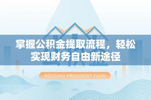 酉阳掌握公积金提取流程，轻松实现财务自由新途径