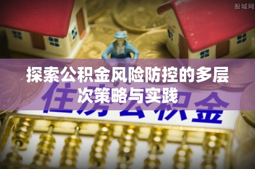 酉阳探索公积金风险防控的多层次策略与实践