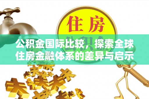 酉阳公积金国际比较，探索全球住房金融体系的差异与启示