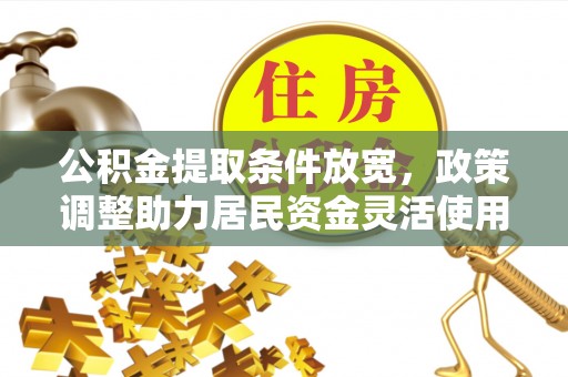 酉阳公积金提取条件放宽，政策调整助力居民资金灵活使用