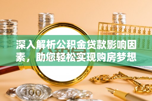 酉阳深入解析公积金贷款影响因素，助您轻松实现购房梦想