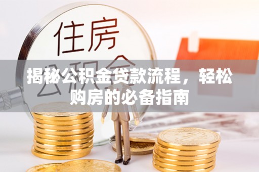 酉阳揭秘公积金贷款流程，轻松购房的必备指南