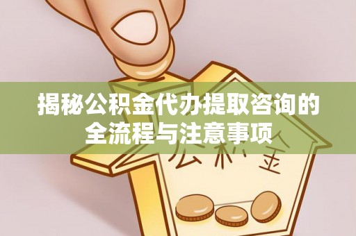 酉阳揭秘公积金代办提取咨询的全流程与注意事项
