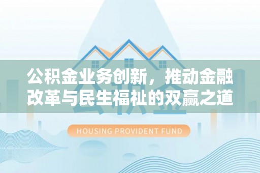 酉阳公积金业务创新，推动金融改革与民生福祉的双赢之道