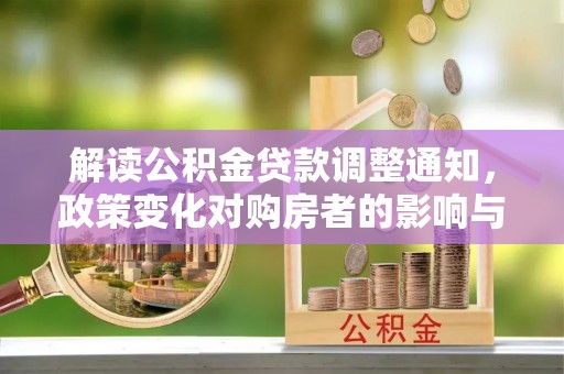 酉阳解读公积金贷款调整通知，政策变化对购房者的影响与应对策略