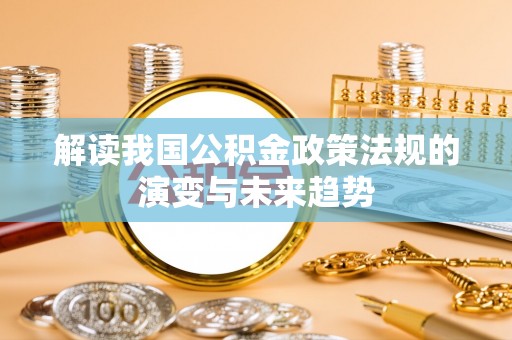 酉阳解读我国公积金政策法规的演变与未来趋势