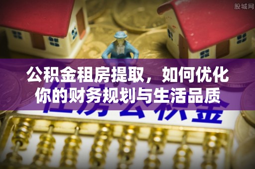 酉阳公积金租房提取，如何优化你的财务规划与生活品质