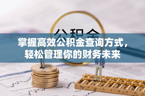 酉阳掌握高效公积金查询方式，轻松管理你的财务未来