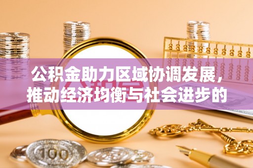 酉阳公积金助力区域协调发展，推动经济均衡与社会进步的桥梁