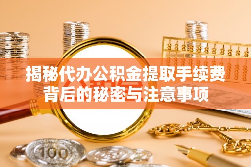 酉阳揭秘代办公积金提取手续费背后的秘密与注意事项
