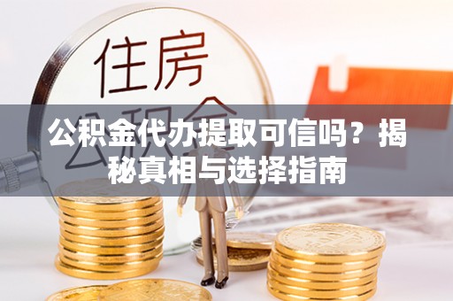 酉阳公积金代办提取可信吗？揭秘真相与选择指南