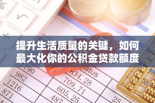 酉阳提升生活质量的关键，如何最大化你的公积金贷款额度