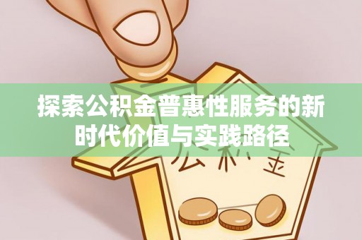 酉阳探索公积金普惠性服务的新时代价值与实践路径