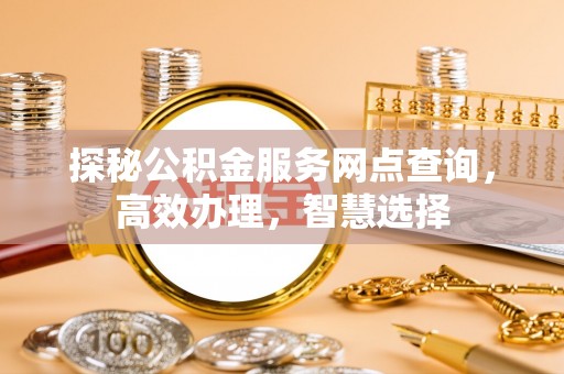 酉阳探秘公积金服务网点查询，高效办理，智慧选择
