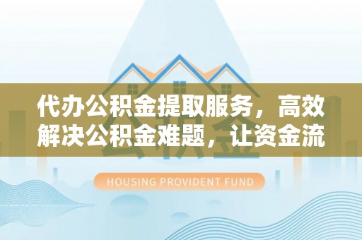 酉阳代办公积金提取服务，高效解决公积金难题，让资金流动更自由