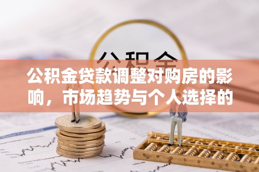 酉阳公积金贷款调整对购房的影响，市场趋势与个人选择的深度解析