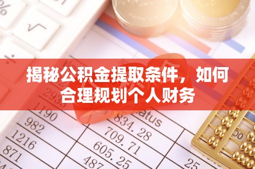 酉阳揭秘公积金提取条件，如何合理规划个人财务