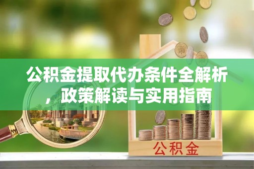 酉阳公积金提取代办条件全解析，政策解读与实用指南
