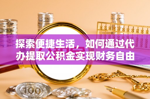 酉阳探索便捷生活，如何通过代办提取公积金实现财务自由
