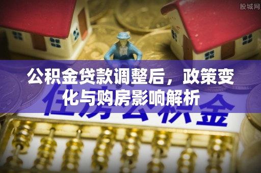 酉阳公积金贷款调整后，政策变化与购房影响解析