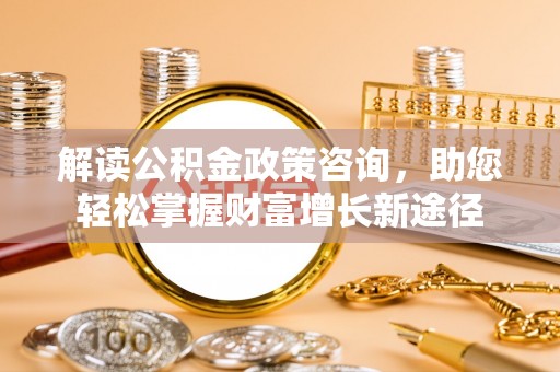 酉阳解读公积金政策咨询，助您轻松掌握财富增长新途径