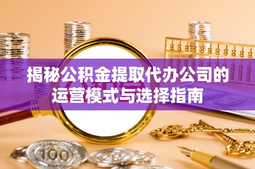 酉阳揭秘公积金提取代办公司的运营模式与选择指南