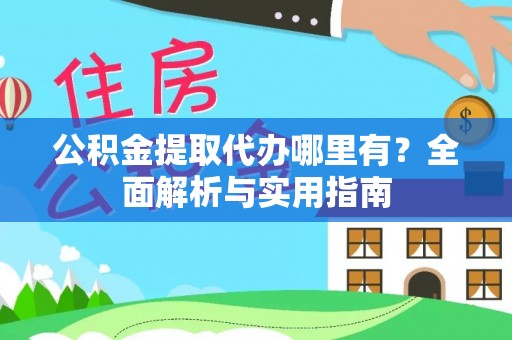 酉阳公积金提取代办哪里有？全面解析与实用指南