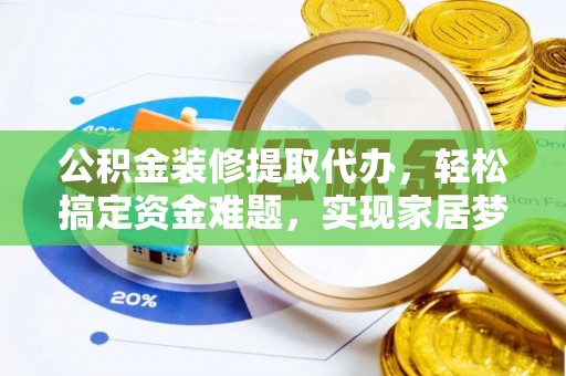 酉阳公积金装修提取代办，轻松搞定资金难题，实现家居梦想
