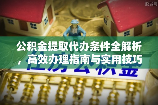 酉阳公积金提取代办条件全解析，高效办理指南与实用技巧