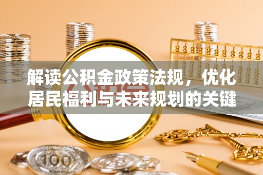 酉阳解读公积金政策法规，优化居民福利与未来规划的关键
