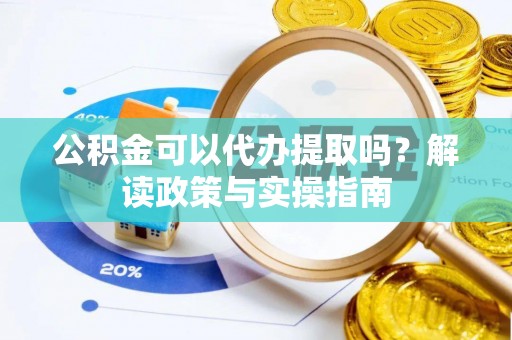 酉阳公积金可以代办提取吗？解读政策与实操指南