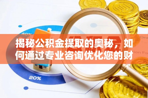 酉阳揭秘公积金提取的奥秘，如何通过专业咨询优化您的财务规划