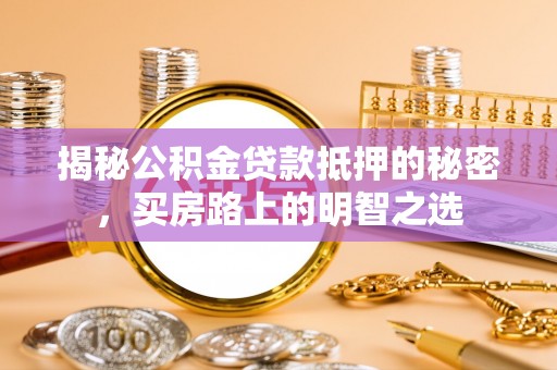 酉阳揭秘公积金贷款抵押的秘密，买房路上的明智之选