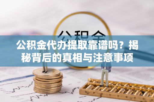 酉阳公积金代办提取靠谱吗？揭秘背后的真相与注意事项