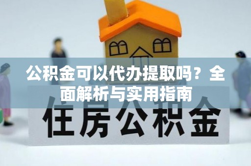 酉阳公积金可以代办提取吗？全面解析与实用指南