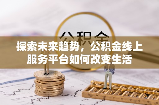 酉阳探索未来趋势，公积金线上服务平台如何改变生活