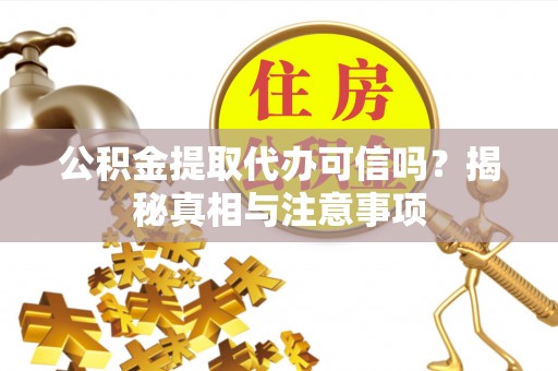 酉阳公积金提取代办可信吗？揭秘真相与注意事项