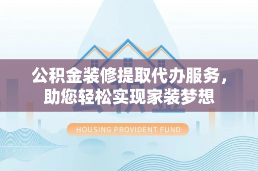 酉阳公积金装修提取代办服务，助您轻松实现家装梦想